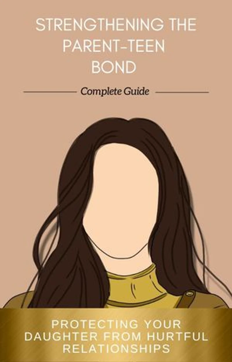 Strengthening the Parent-Teen Bond: A guide to protecting your teenage daughter from hurtful relationships