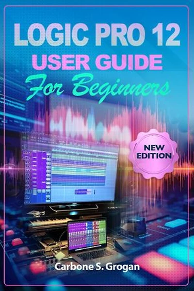 Logic Pro 12 User Guide for Beginners: Learn Beat Making, MIDI, Audio Recording, Mixing, and Music Production Workflows