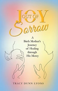 Joy out of Sorrow: A Birth Mother's Journey Healing Through His Mercy