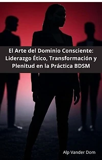 El Arte del Dominio Consciente: Liderazgo Ético, Transformación y Plenitud en la Práctica BDSM