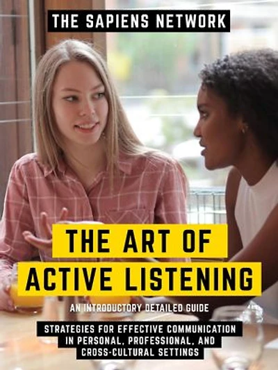 The Art Of Active Listening - Strategies For Effective Communication In Personal, Professional, And Cross-Cultural Settings - An Introductory Detailed Guide: An Introductory Detailed Guide
