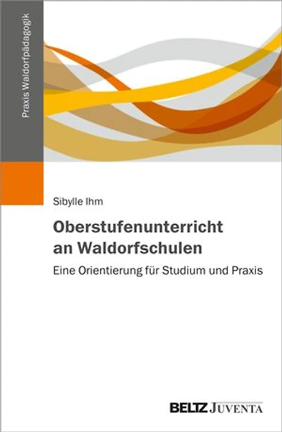Oberstufenunterricht an Waldorfschulen: Eine Orientierung für Studium und Praxis
