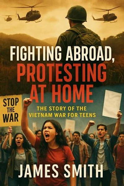Fighting Abroad, Protesting at Home: The Story of the Vietnam War for Teens
