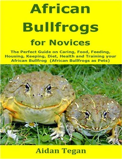 African Bullfrogs for Novices: The Perfect Guide on Caring, Food, Feeding, Housing, Keeping, Diet, Health and Training your African Bullfrog (African Bullfrogs as Pets)