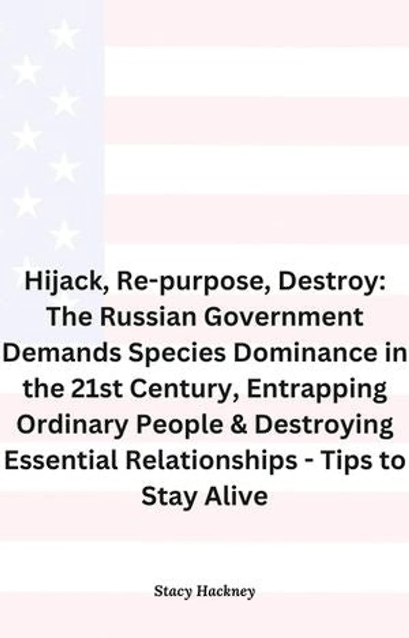 Hijack, Re-purpose, Destroy: The Russian Government Demands Species Dominance in the 21st Century, Entrapping Ordinary People & Destroying Essential Relationships & Systems - Tips to Stay Alive: 1, #1