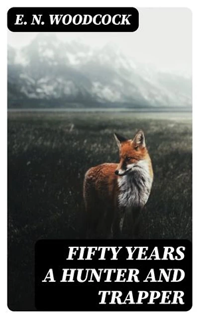 Fifty Years a Hunter and Trapper: Autobiography, experiences and observations of Eldred Nathaniel Woodcock during his fifty years of hunting and trapping