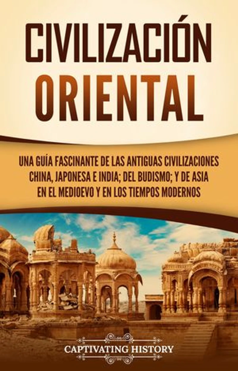Civilización oriental: Una guía fascinante de las antiguas civilizaciones china, japonesa e india; del budismo; y de Asia en el Medioevo y en los tiempos modernos
