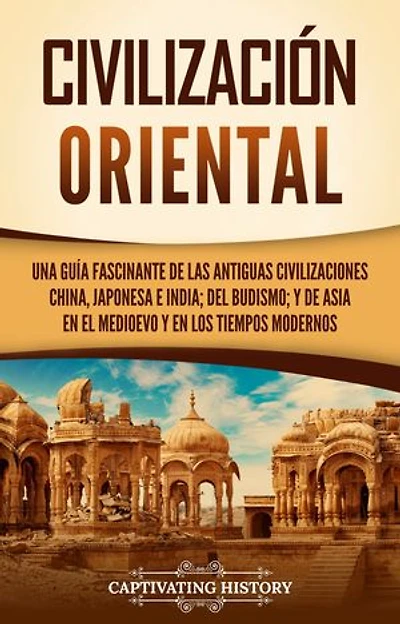 Civilización oriental: Una guía fascinante de las antiguas civilizaciones china, japonesa e india; del budismo; y de Asia en el Medioevo y en los tiempos modernos