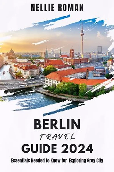 BERLIN TRAVEL GUIDE 2024: Essentials Needed to Know for Exploring Grey City