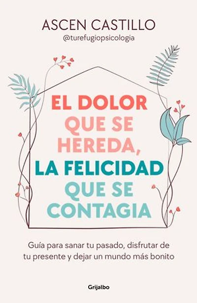 El dolor que se hereda, la felicidad que se contagia: Guía para sanar tu pasado, disfrutar de tu presente y dejar un mundo más bonito