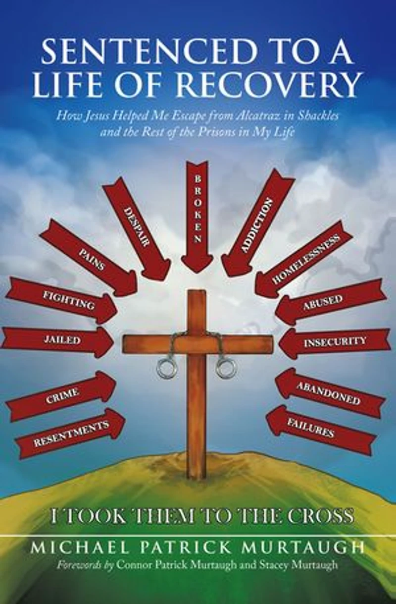 Sentenced to a Life of Recovery: How Jesus Helped Me Escape from Alcatraz in Shackles and the Rest of the Prisons in My Life