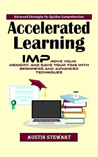 Accelerated Learning: Advanced Strategies for Quicker Comprehension (Improve Your Memory, and Save Your Time With Beginners and Advanced Techniques)