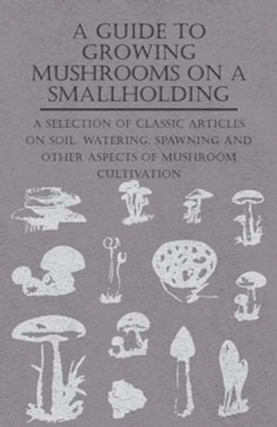 A Guide to Growing Mushrooms on Smallholding - Selection of Classic Articles Soil, Watering, Spawning and Other Aspects Mushroom Cultivation (Self-Sufficiency Series)