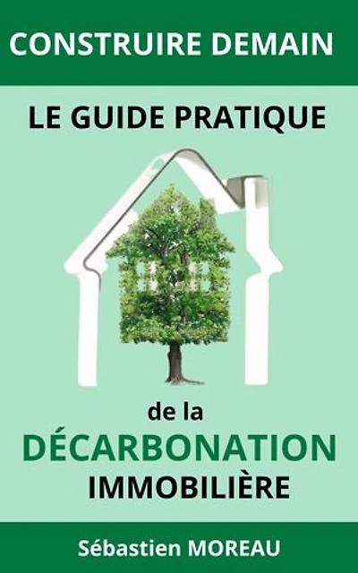 Construire Demain : Le Guide Pratique de la Décarbonation Immobilière: Solutions Innovantes et Éco-responsables pour un Avenir Zéro Carbone