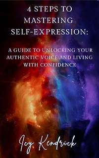 4 Steps to Mastering Self-Expression: A Guide to Unlocking Your Authentic Voice and Living with Confidence: Your Story Deserves A Voice
