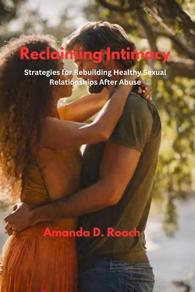 Reclaiming Intimacy: Strategies for Rebuilding Healthy Sexual Relationships After Abuse