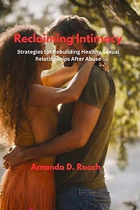 Reclaiming Intimacy: Strategies for Rebuilding Healthy Sexual Relationships After Abuse