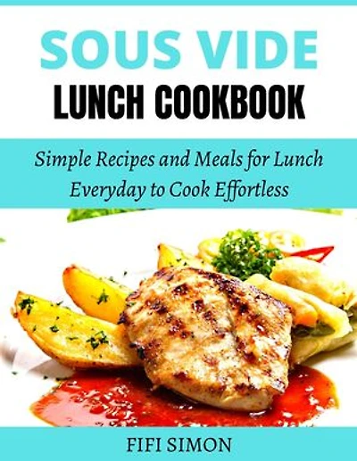 Sous Vide Lunch Cookbook: Simple Recipes and Meals for Lunch Everyday to Cook Effortless