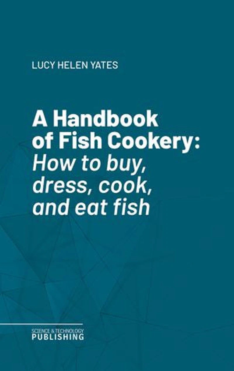 A Handbook of Fish Cookery: How to buy, dress, cook, and eat fish