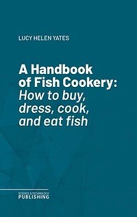 A Handbook of Fish Cookery: How to buy, dress, cook, and eat fish