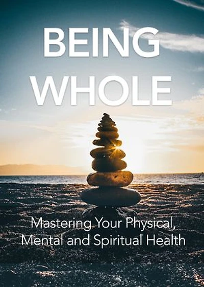 Being Whole: Mastering Your Physical, Mental and Spiritual Health