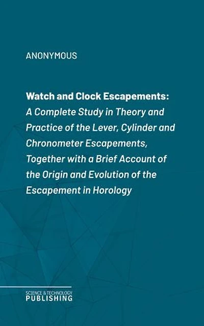 Watch and Clock Escapements: A Complete Study in Theory and Practice of the Lever, Cylinder and Chronometer Escapements, Together with a Brief Account of the Origin and Evolution of the Escapement in Horology