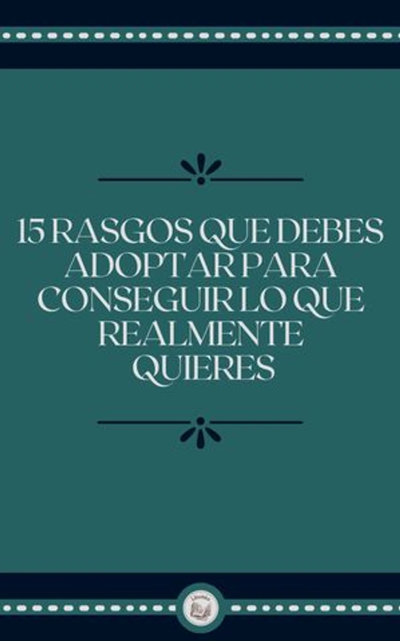 15 RASGOS QUE DEBES ADOPTAR PARA CONSEGUIR LO QUE REALMENTE QUIERES