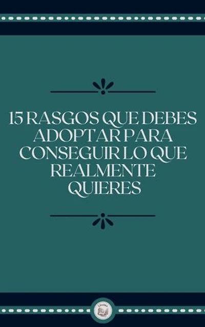 15 RASGOS QUE DEBES ADOPTAR PARA CONSEGUIR LO QUE REALMENTE QUIERES