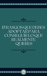 15 RASGOS QUE DEBES ADOPTAR PARA CONSEGUIR LO QUE REALMENTE QUIERES