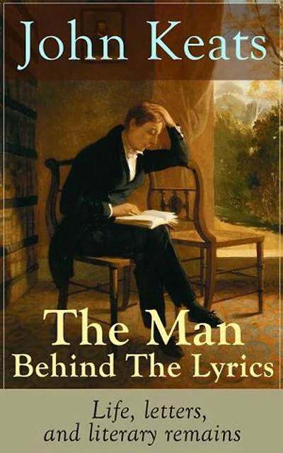 the Man Behind Lyrics: Life, letters, and literary remains of John Keats: Complete Letters Two Extensive Biographies one most beloved English Romantic poets
