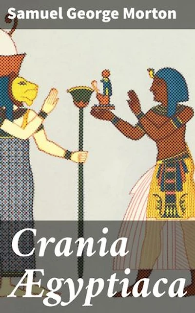 Crania Ægyptiaca: Enriched edition. Or, Observations on Egyptian Ethnography Derived from Anatomy, History and the Monuments