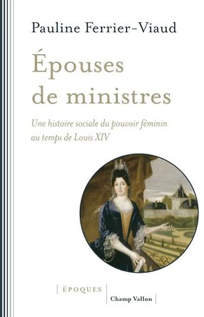 Epouses de ministres: une histoire sociale du pouvoir féminin au temps Louis XIV