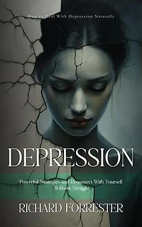 Depression: How to Deal With Depression Naturally (Powerful Strategies and Reconnect With Yourself Without Struggle)