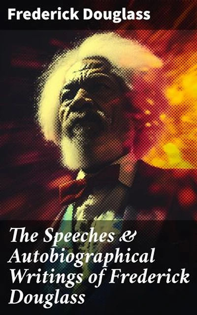The Speeches & Autobiographical Writings of Frederick Douglass: Enriched edition. The Heroic Slave, My Bondage and My Freedom, My Escape from Slavery, Self-Made Men…