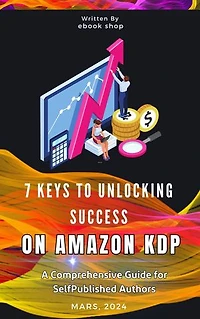 7 Keys to Unlocking Success on Amazon KDP: A Comprehensive Guide for Self-Published Authors