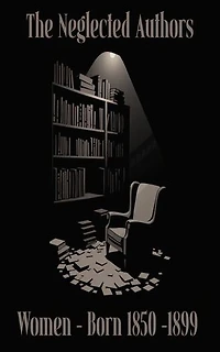 The Neglected Authors - Women Born 1850 - 1899