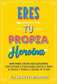 Eres tu propia heroína: Guía para chicas adolescentes: Cómo superar tu inseguridad, vencer el miedo al fracaso y tomar el control de tu vida