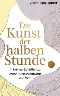 Die Kunst der halben Stunde: In kleinen Schritten zu mehr Ruhe, Kreativität und Sinn