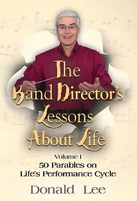 The Band Director's Lessons About Life:: Volume 1 - 50 Parables on Life's Performance Cycle