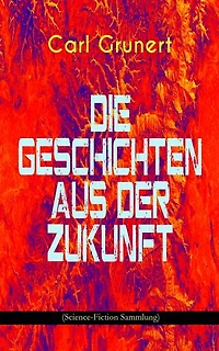 Die Geschichten aus Der Zukunft (Science-Fiction Sammlung): Marsspion, Pierre Maurignacs Abenteuer, Ballon und Eiland, Mysis, Maschine des Theodulos Energeios