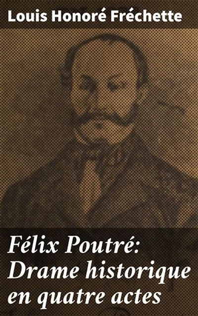 Félix Poutré: Drame historique en quatre actes: Une pièce d'histoire et de liberté : Félix Poutré et les combats des Patriotes
