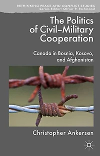 The Politics of Civil-Military Cooperation: Canada Bosnia, Kosovo, and Afghanistan