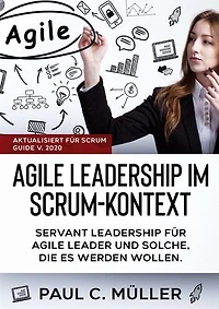 Agile Leadership im Scrum-Kontext (Aktualisiert für Scrum Guide V. 2020): Servant Leadership für Agile Leader und solche, die es werden wollen.