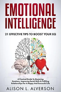 Emotional Intelligence : 21 Effective Tips To Boost Your EQ (A Practical Guide To Mastering Emotions, Improving Social Skills & Fulfilling Relationships For A Happy And Successful Life )