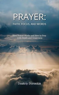 PRAYER: Faith, Focus, and Words. How Prayer Works and How to Pray with Depth and Awareness