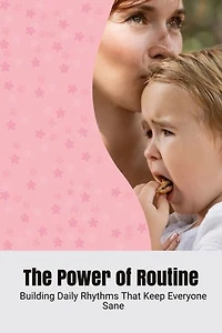 The Power of Routine: Building Daily Rhythms That Keep Everyone Sane