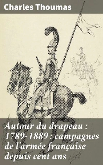 Autour du drapeau : 1789-1889 : campagnes de l'armée française depuis cent ans: Les grandes batailles et stratégies de l'armée française