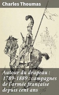 Autour du drapeau : 1789-1889 : campagnes de l'armée française depuis cent ans: Les grandes batailles et stratégies de l'armée française