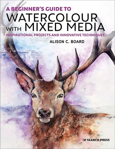 A Beginner' s Guide to Watercolour with Mixed Media: Inspirational projects and innovative techniques