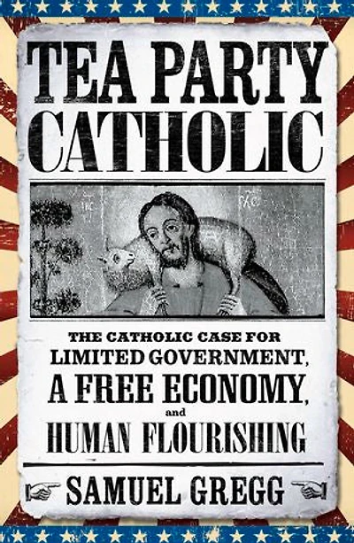 Tea Party Catholic: The Catholic Case for Limited Government, a Free Economy